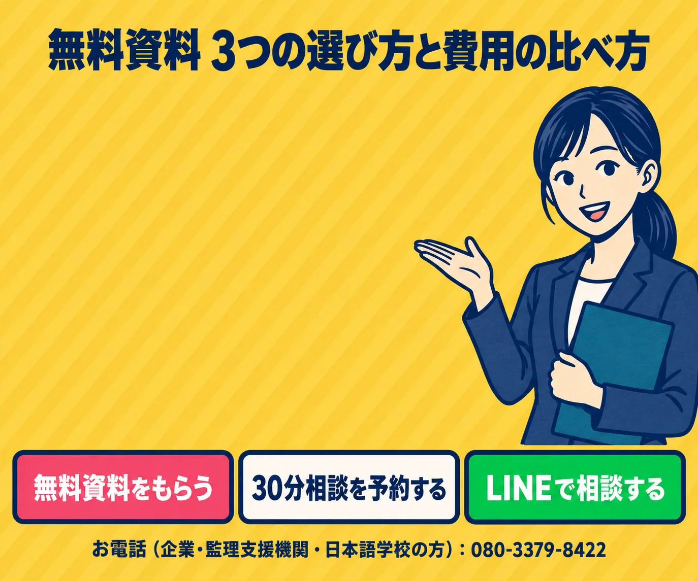 無料資料 3つの選び方と費用の比べ方。無料資料をもらう／30分相談を予約する／LINEで相談する。お電話（企業・監理支援機関・日本語学校の方）：080-3379-8422
